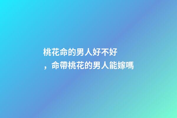 桃花命的男人好不好，命帶桃花的男人能嫁嗎